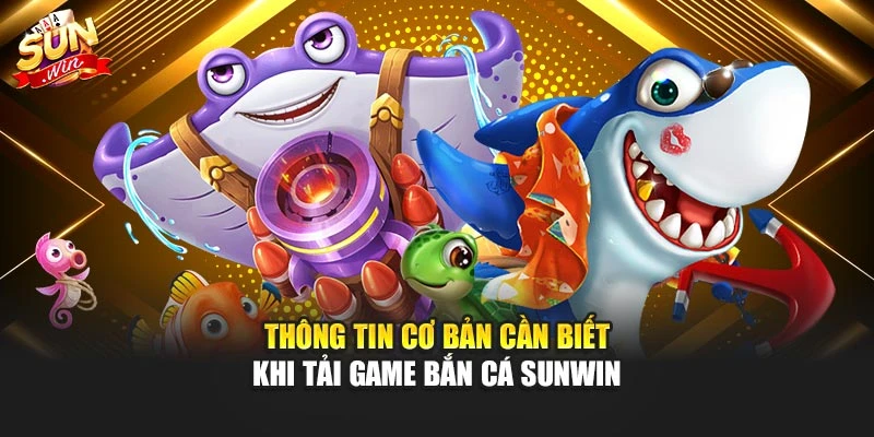 Tải Game Bắn Cá Sunwin – Trải Nghiệm Giải Trí Hàng Đầu 1 Thông tin cơ bản cần biết khi tải game bắn cá Sunwin
