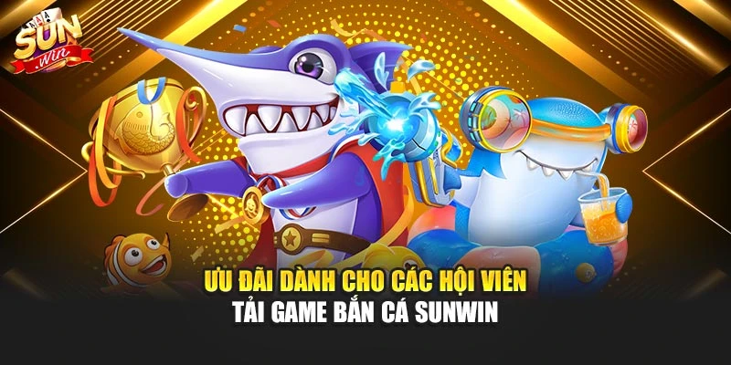 Tải Game Bắn Cá Sunwin – Trải Nghiệm Giải Trí Hàng Đầu 3 Ưu đãi dành cho các hội viên tải game bắn cá Sunwin